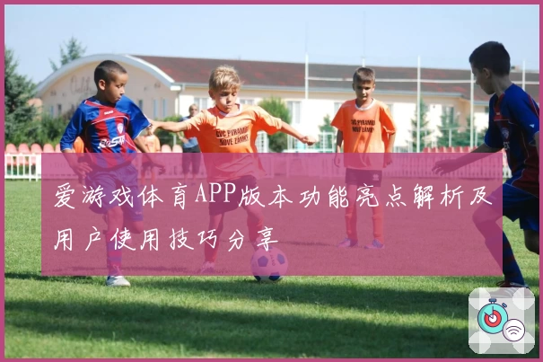 爱游戏体育APP版本功能亮点解析及用户使用技巧分享