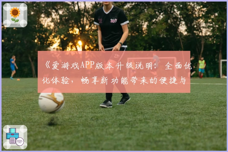 《爱游戏APP版本升级说明：全面优化体验，畅享新功能带来的便捷与乐趣》