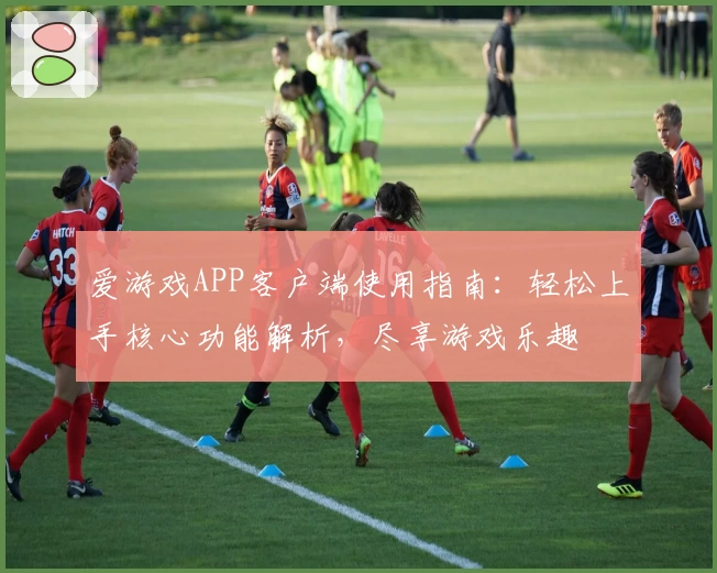 爱游戏APP客户端使用指南：轻松上手核心功能解析，尽享游戏乐趣