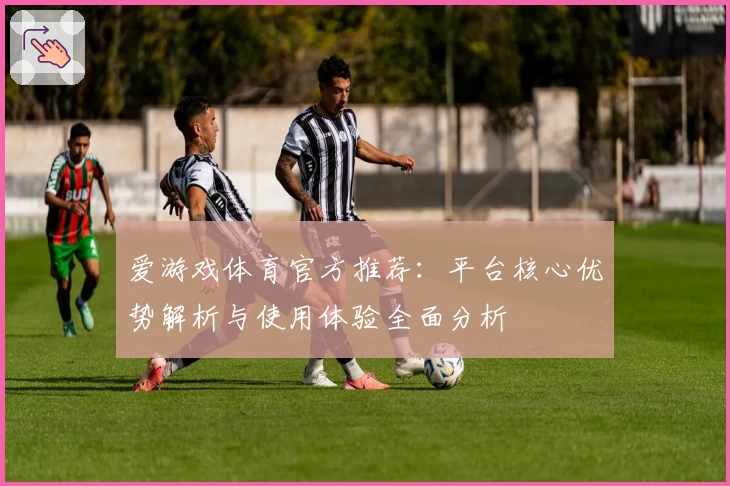 爱游戏体育官方推荐：平台核心优势解析与使用体验全面分析