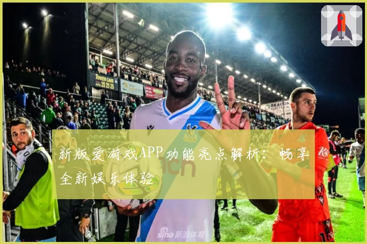 新版爱游戏APP功能亮点解析：畅享全新娱乐体验
