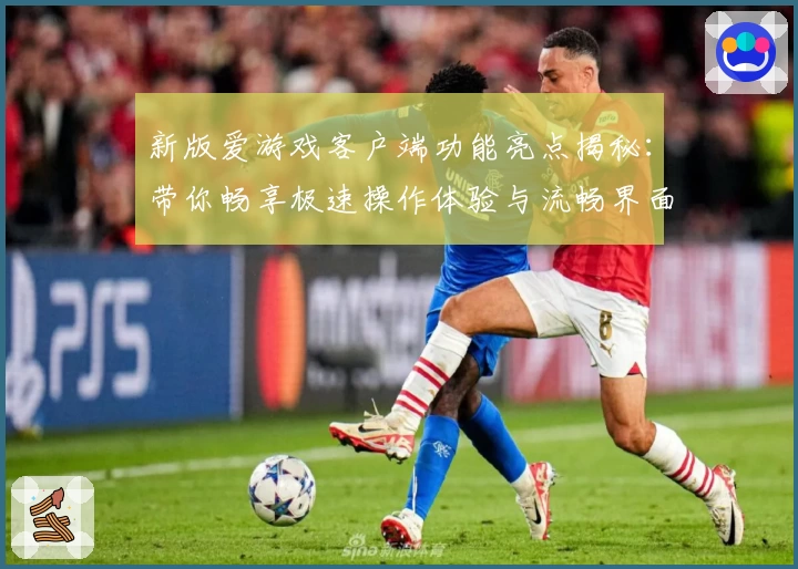 新版爱游戏客户端功能亮点揭秘：带你畅享极速操作体验与流畅界面设计