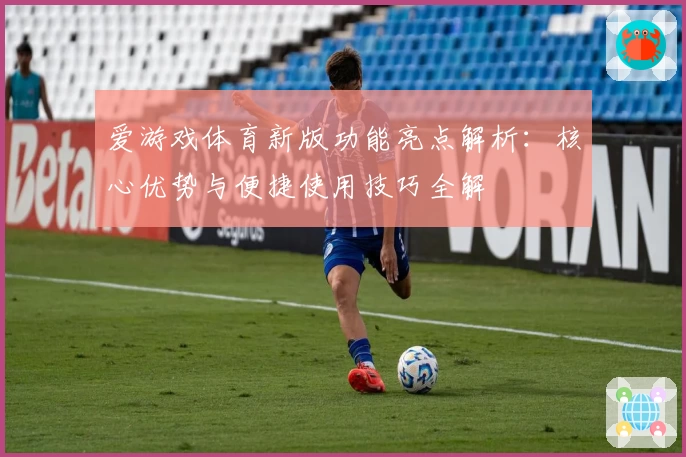 爱游戏体育新版功能亮点解析：核心优势与便捷使用技巧全解
