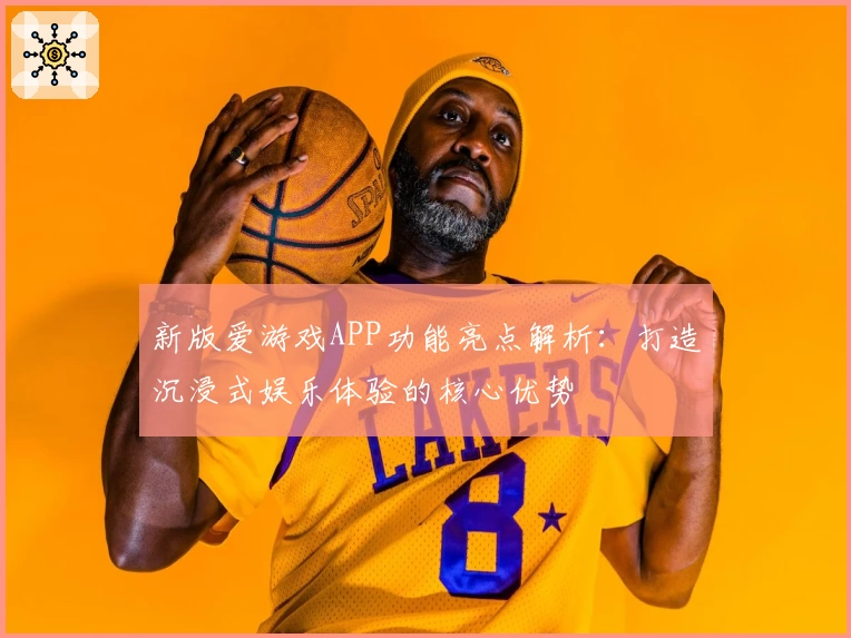 新版爱游戏APP功能亮点解析：打造沉浸式娱乐体验的核心优势