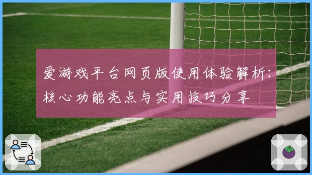 爱游戏平台网页版使用体验解析：核心功能亮点与实用技巧分享