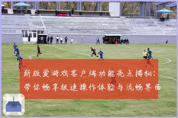 新版爱游戏客户端功能亮点揭秘：带你畅享极速操作体验与流畅界面设计
