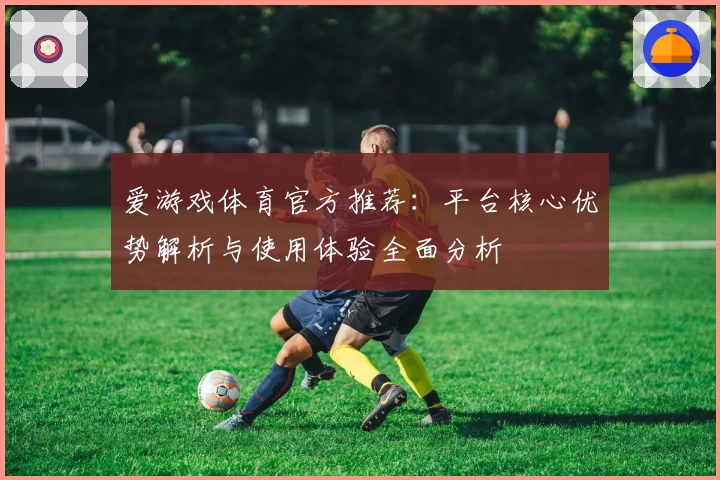 爱游戏体育官方推荐：平台核心优势解析与使用体验全面分析