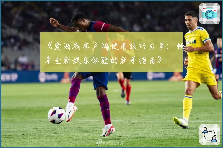 《爱游戏客户端使用技巧分享：畅享全新娱乐体验的新手指南》