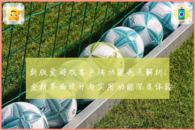 新版爱游戏客户端功能亮点解析：全新界面设计与实用功能深度体验