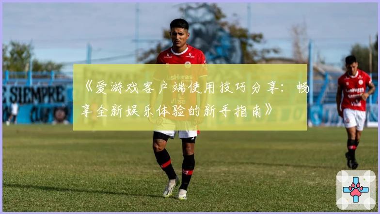 《爱游戏客户端使用技巧分享：畅享全新娱乐体验的新手指南》