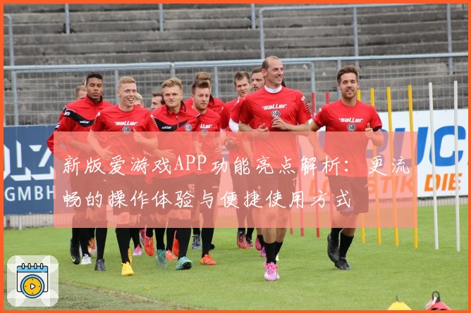 新版爱游戏APP功能亮点解析：更流畅的操作体验与便捷使用方式