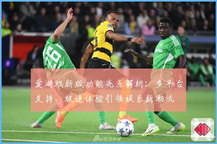 爱游戏新版功能亮点解析：多平台支持，极速体验引领娱乐新潮流