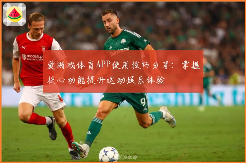 爱游戏体育APP使用技巧分享：掌握核心功能提升运动娱乐体验