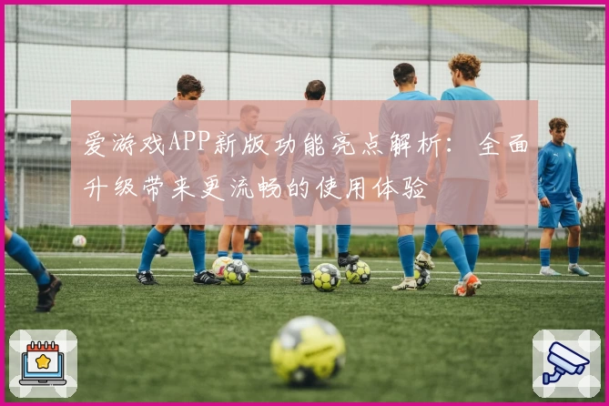爱游戏APP新版功能亮点解析：全面升级带来更流畅的使用体验