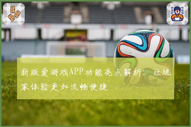新版爱游戏APP功能亮点解析：让玩家体验更加流畅便捷