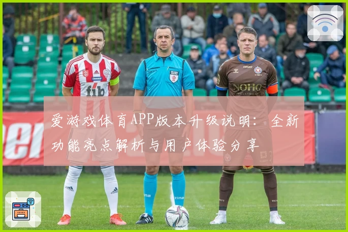 爱游戏体育APP版本升级说明：全新功能亮点解析与用户体验分享
