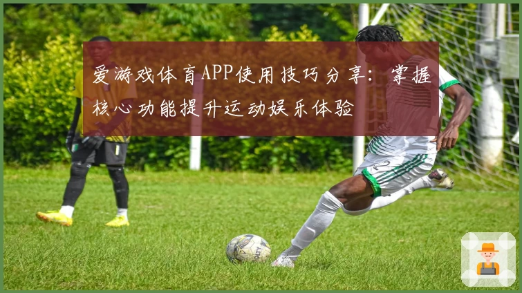 爱游戏体育APP使用技巧分享：掌握核心功能提升运动娱乐体验