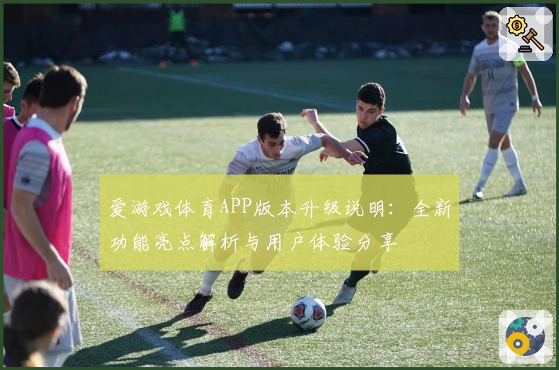 爱游戏体育APP版本升级说明：全新功能亮点解析与用户体验分享