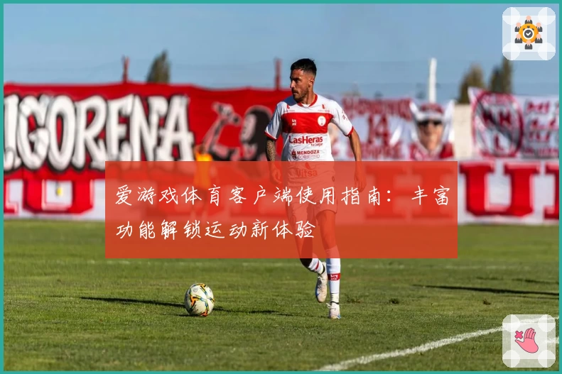 爱游戏体育客户端使用指南：丰富功能解锁运动新体验