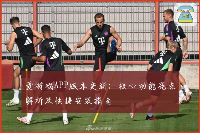 爱游戏APP版本更新：核心功能亮点解析及快捷安装指南