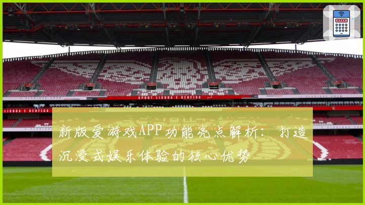 新版爱游戏APP功能亮点解析：打造沉浸式娱乐体验的核心优势