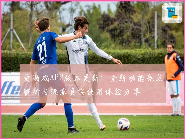 爱游戏APP版本更新：全新功能亮点解析与玩家真实使用体验分享