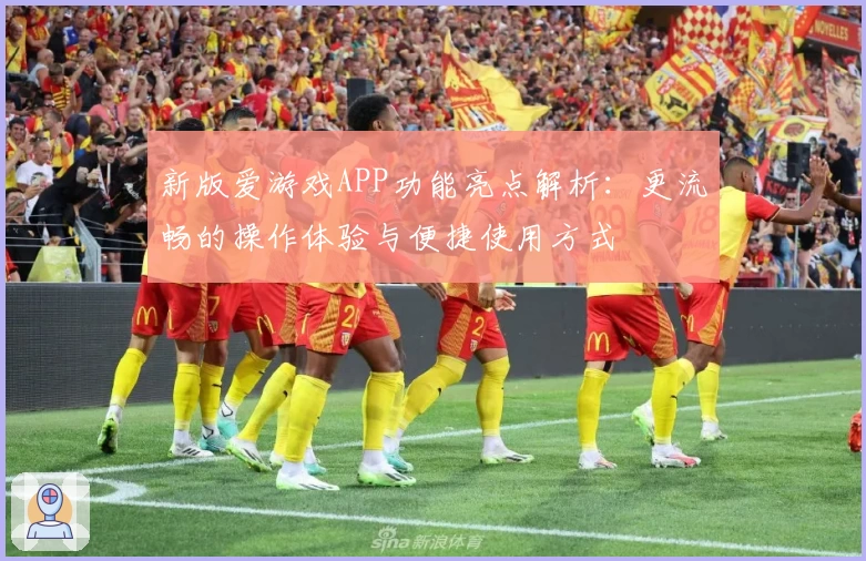 新版爱游戏APP功能亮点解析：更流畅的操作体验与便捷使用方式