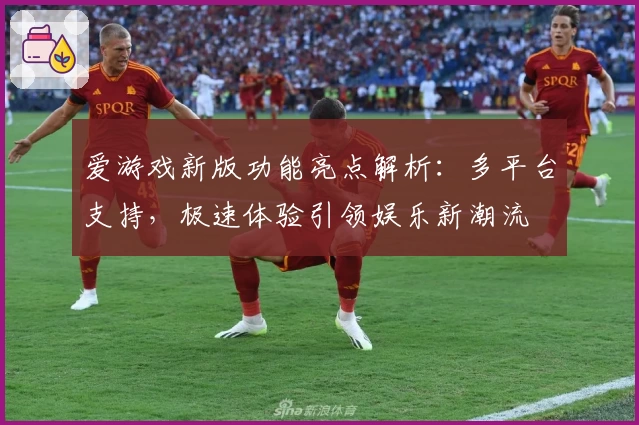 爱游戏新版功能亮点解析：多平台支持，极速体验引领娱乐新潮流