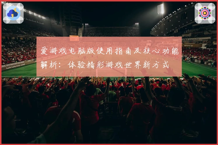 爱游戏电脑版使用指南及核心功能解析：体验精彩游戏世界新方式